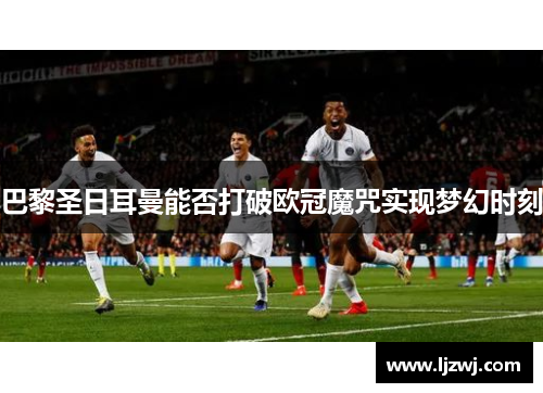 巴黎圣日耳曼能否打破欧冠魔咒实现梦幻时刻