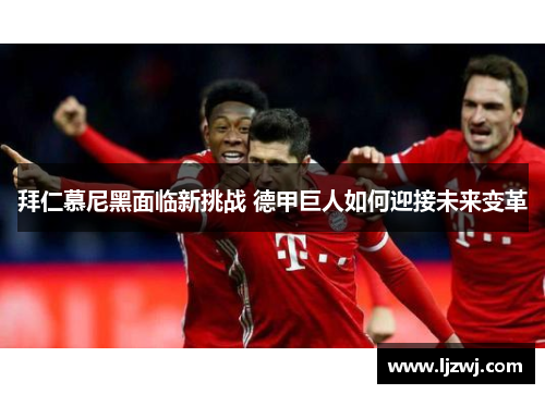 拜仁慕尼黑面临新挑战 德甲巨人如何迎接未来变革