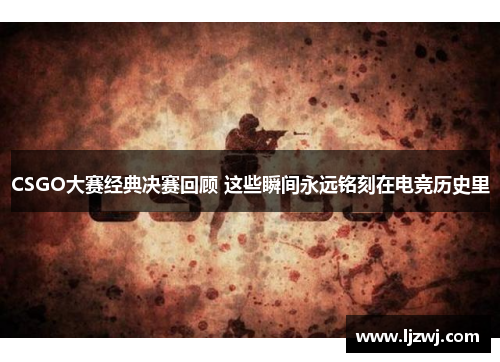CSGO大赛经典决赛回顾 这些瞬间永远铭刻在电竞历史里