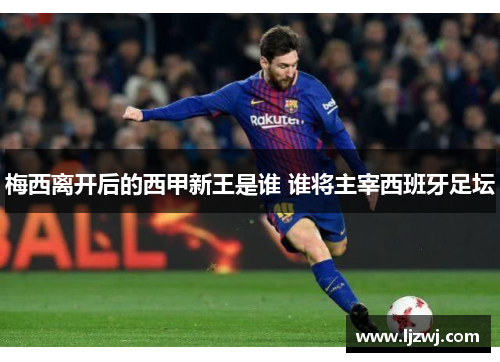 梅西离开后的西甲新王是谁 谁将主宰西班牙足坛