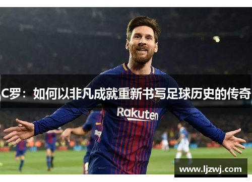 C罗：如何以非凡成就重新书写足球历史的传奇