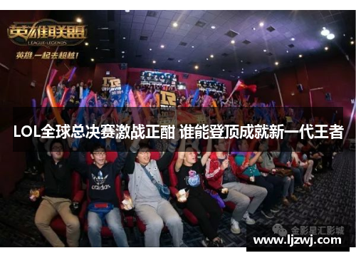 LOL全球总决赛激战正酣 谁能登顶成就新一代王者