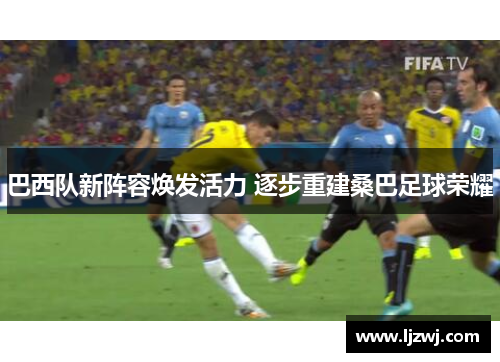 巴西队新阵容焕发活力 逐步重建桑巴足球荣耀