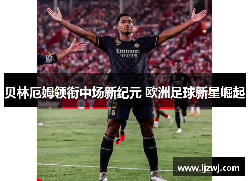 贝林厄姆领衔中场新纪元 欧洲足球新星崛起