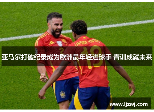 亚马尔打破纪录成为欧洲最年轻进球手 青训成就未来