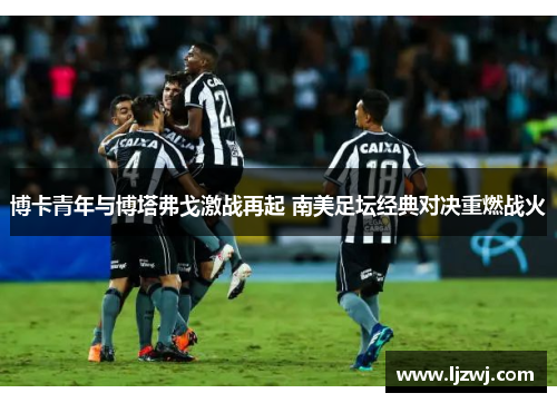博卡青年与博塔弗戈激战再起 南美足坛经典对决重燃战火