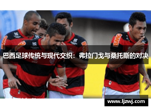 巴西足球传统与现代交织：弗拉门戈与桑托斯的对决