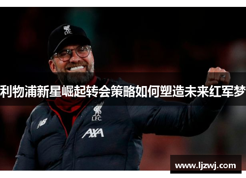 利物浦新星崛起转会策略如何塑造未来红军梦