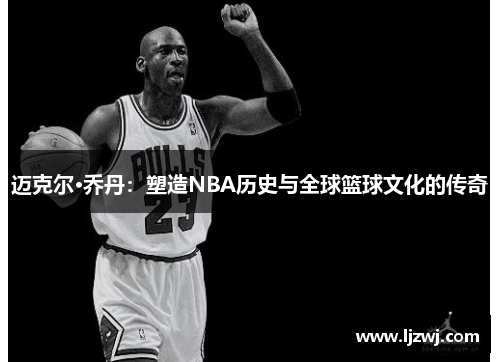 迈克尔·乔丹：塑造NBA历史与全球篮球文化的传奇