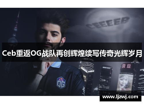 Ceb重返OG战队再创辉煌续写传奇光辉岁月