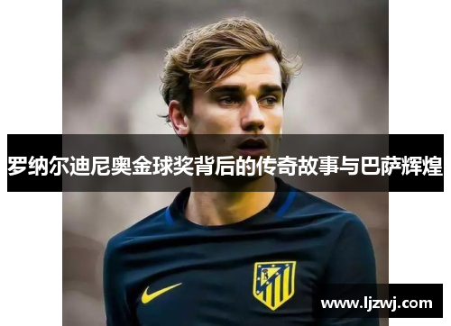 罗纳尔迪尼奥金球奖背后的传奇故事与巴萨辉煌