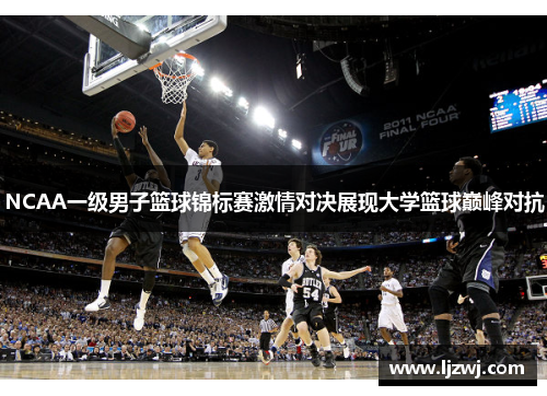 NCAA一级男子篮球锦标赛激情对决展现大学篮球巅峰对抗