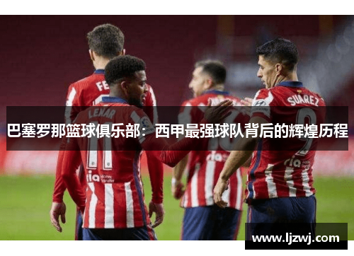 巴塞罗那篮球俱乐部：西甲最强球队背后的辉煌历程