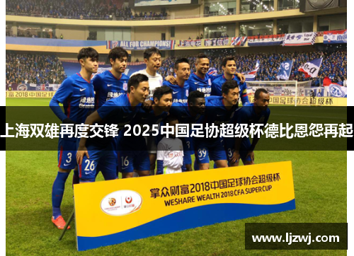 上海双雄再度交锋 2025中国足协超级杯德比恩怨再起