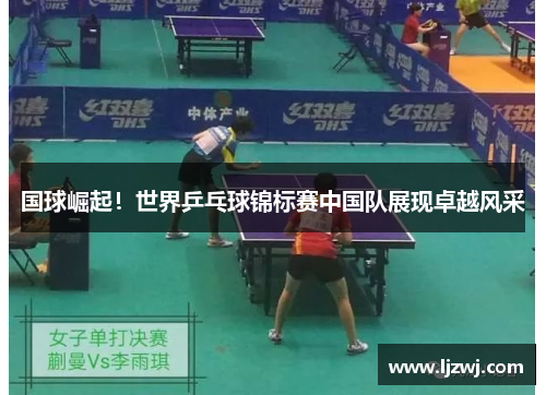 国球崛起！世界乒乓球锦标赛中国队展现卓越风采
