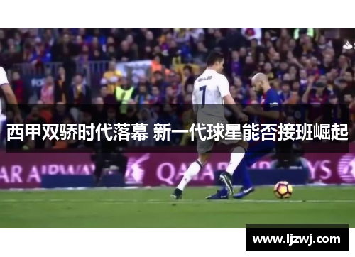 西甲双骄时代落幕 新一代球星能否接班崛起