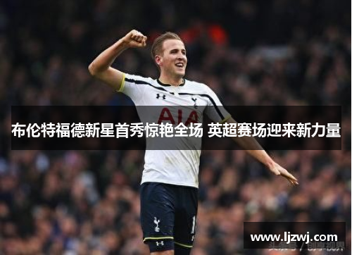 布伦特福德新星首秀惊艳全场 英超赛场迎来新力量