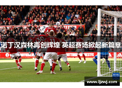 诺丁汉森林再创辉煌 英超赛场掀起新篇章