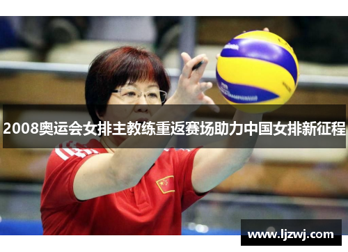 2008奥运会女排主教练重返赛场助力中国女排新征程