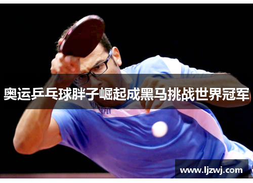奥运乒乓球胖子崛起成黑马挑战世界冠军
